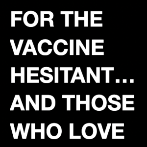 White text on black backround reads FOR THE VACCINE HESITANT ... AND THOSE WHO LOVE THEM